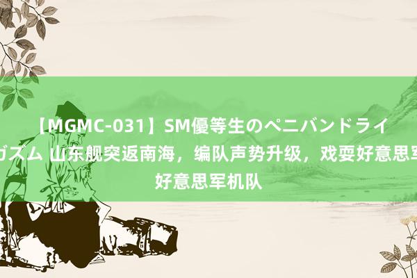 【MGMC-031】SM優等生のペニバンドライオーガズム 山东舰突返南海，编队声势升级，戏耍好意思军机队