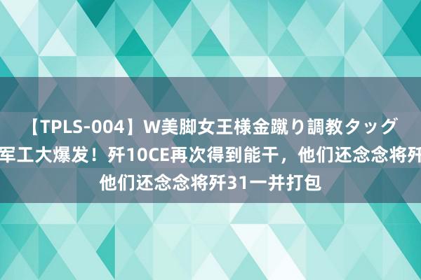 【TPLS-004】W美脚女王様金蹴り調教タッグマッチ 我国军工大爆发！歼10CE再次得到能干，他们还念念将歼31一并打包