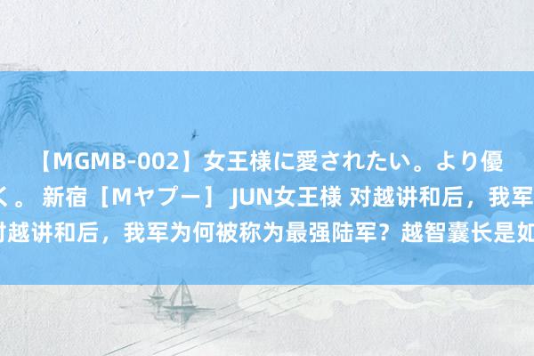 【MGMB-002】女王様に愛されたい。より優しく、よりいやらしく。 新宿［Mヤプー］ JUN女王様 对越讲和后，我军为何被称为最强陆军？越智囊长是如何评价的？