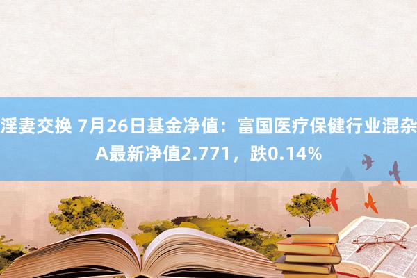 淫妻交换 7月26日基金净值：富国医疗保健行业混杂A最新净值2.771，跌0.14%