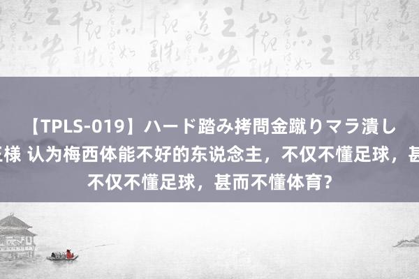 【TPLS-019】ハード踏み拷問金蹴りマラ潰し処刑 JUN女王様 认为梅西体能不好的东说念主，不仅不懂足球，甚而不懂体育？