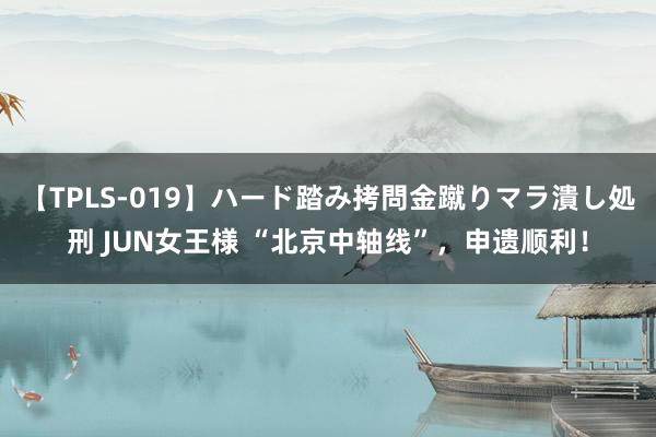 【TPLS-019】ハード踏み拷問金蹴りマラ潰し処刑 JUN女王様 “北京中轴线”，申遗顺利！