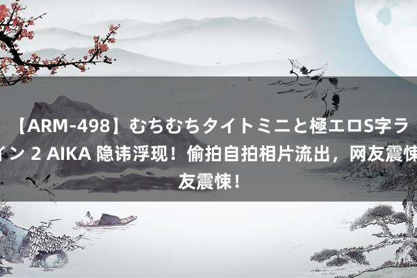 【ARM-498】むちむちタイトミニと極エロS字ライン 2 AIKA 隐讳浮现！偷拍自拍相片流出，网友震悚！