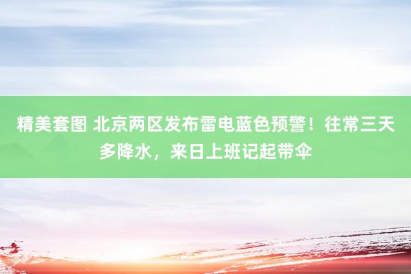 精美套图 北京两区发布雷电蓝色预警！往常三天多降水，来日上班记起带伞