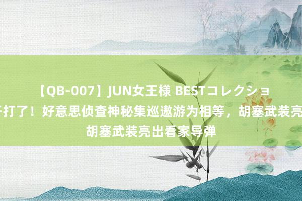 【QB-007】JUN女王様 BESTコレクション 以军要开打了！好意思侦查神秘集巡遨游为相等，胡塞武装亮出看家导弹