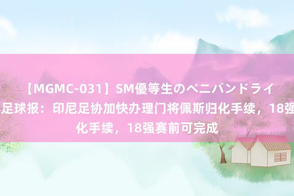 【MGMC-031】SM優等生のペニバンドライオーガズム 足球报：印尼足协加快办理门将佩斯归化手续，18强赛前可完成