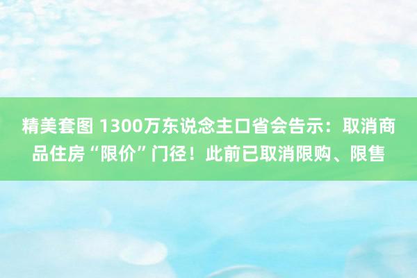 精美套图 1300万东说念主口省会告示：取消商品住房“限价”门径！此前已取消限购、限售