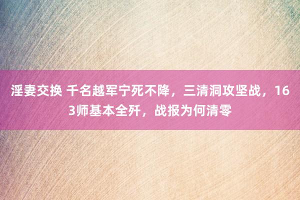 淫妻交换 千名越军宁死不降，三清洞攻坚战，163师基本全歼，战报为何清零