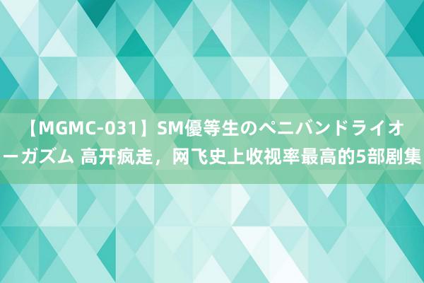 【MGMC-031】SM優等生のペニバンドライオーガズム 高开疯走，网飞史上收视率最高的5部剧集