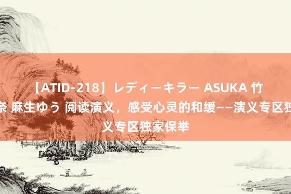 【ATID-218】レディーキラー ASUKA 竹内紗里奈 麻生ゆう 阅读演义，感受心灵的和缓——演义专区独家保举