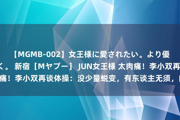 【MGMB-002】女王様に愛されたい。より優しく、よりいやらしく。 新宿［Mヤプー］ JUN女王様 太肉痛！李小双再谈体操：没少量蜕变，有东谈主无须，肉痛两晚没睡！