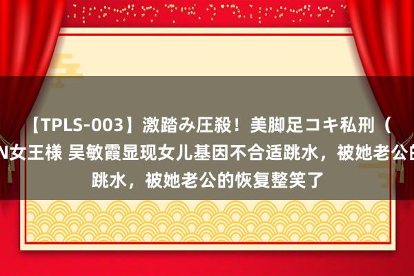 【TPLS-003】激踏み圧殺！美脚足コキ私刑（リンチ） JUN女王様 吴敏霞显现女儿基因不合适跳水，被她老公的恢复整笑了