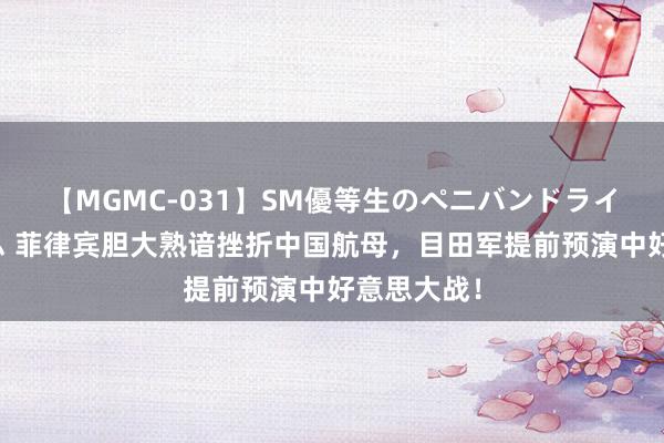 【MGMC-031】SM優等生のペニバンドライオーガズム 菲律宾胆大熟谙挫折中国航母，目田军提前预演中好意思大战！