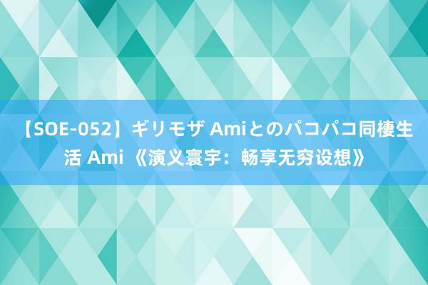 【SOE-052】ギリモザ Amiとのパコパコ同棲生活 Ami 《演义寰宇：畅享无穷设想》