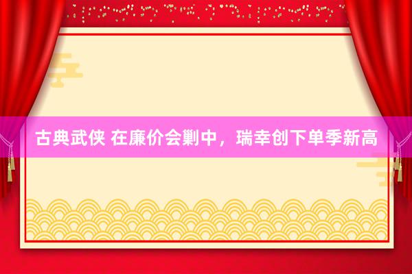 古典武侠 在廉价会剿中，瑞幸创下单季新高