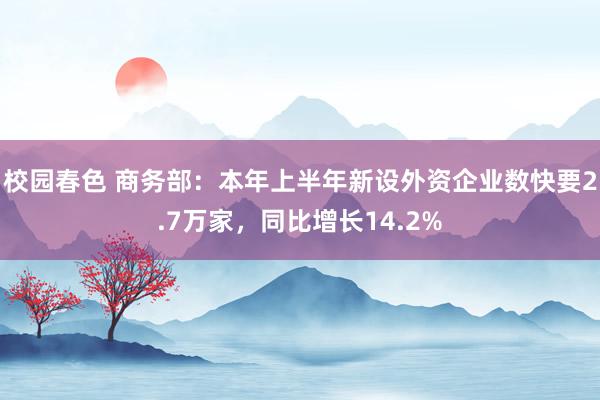 校园春色 商务部：本年上半年新设外资企业数快要2.7万家，同比增长14.2%