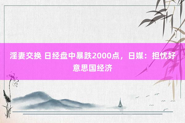 淫妻交换 日经盘中暴跌2000点，日媒：担忧好意思国经济