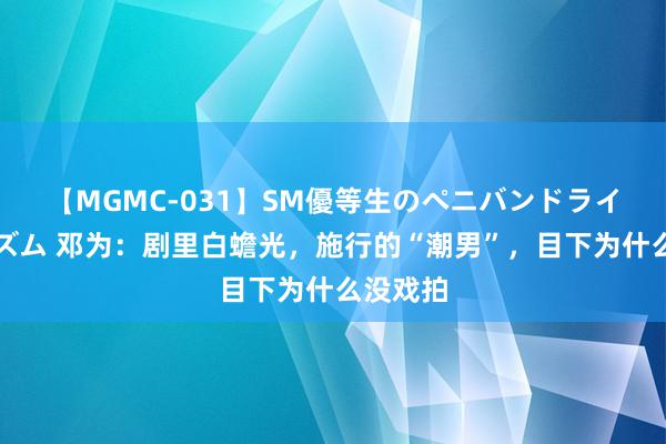 【MGMC-031】SM優等生のペニバンドライオーガズム 邓为：剧里白蟾光，施行的“潮男”，目下为什么没戏拍