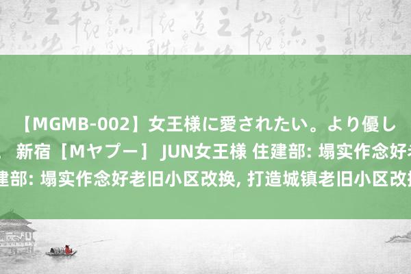 【MGMB-002】女王様に愛されたい。より優しく、よりいやらしく。 新宿［Mヤプー］ JUN女王様 住建部: 塌实作念好老旧小区改换, 打造城镇老旧小区改换升级版