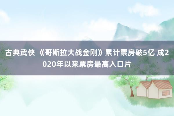 古典武侠 《哥斯拉大战金刚》累计票房破5亿 成2020年以来票房最高入口片