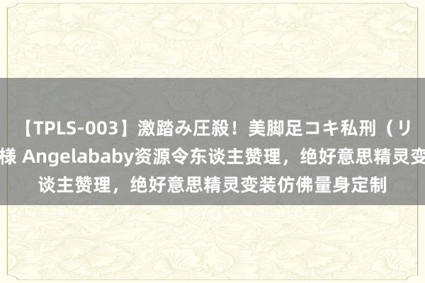 【TPLS-003】激踏み圧殺！美脚足コキ私刑（リンチ） JUN女王様 Angelababy资源令东谈主赞理，绝好意思精灵变装仿佛量身定制