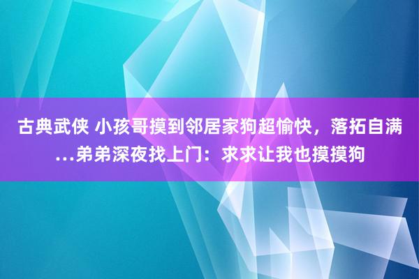 古典武侠 小孩哥摸到邻居家狗超愉快，落拓自满…弟弟深夜找上门：求求让我也摸摸狗