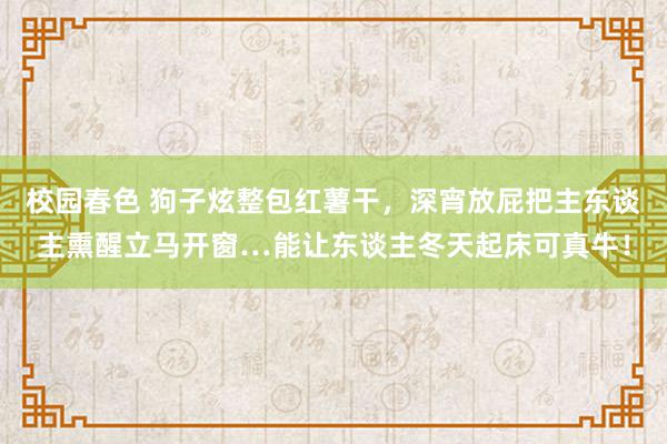 校园春色 狗子炫整包红薯干，深宵放屁把主东谈主熏醒立马开窗…能让东谈主冬天起床可真牛！