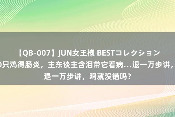 【QB-007】JUN女王様 BESTコレクション 奶狗咬死120只鸡得肠炎，主东谈主含泪带它看病…退一万步讲，鸡就没错吗？