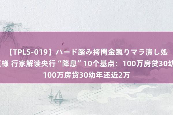 【TPLS-019】ハード踏み拷問金蹴りマラ潰し処刑 JUN女王様 行家解读央行“降息”10个基点：100万房贷30幼年还近2万