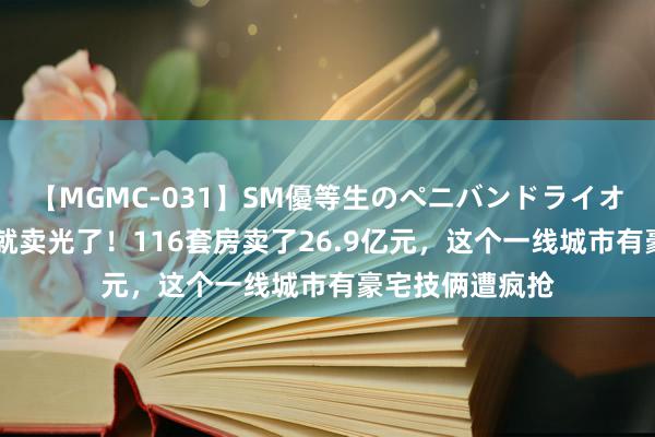 【MGMC-031】SM優等生のペニバンドライオーガズム 开盘就卖光了！116套房卖了26.9亿元，这个一线城市有豪宅技俩遭疯抢