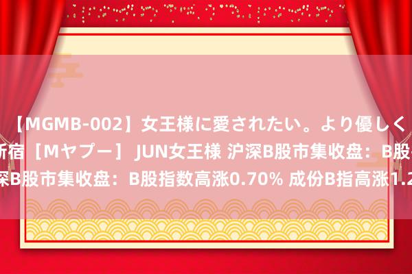 【MGMB-002】女王様に愛されたい。より優しく、よりいやらしく。 新宿［Mヤプー］ JUN女王様 沪深B股市集收盘：B股指数高涨0.70% 成份B指高涨1.28%