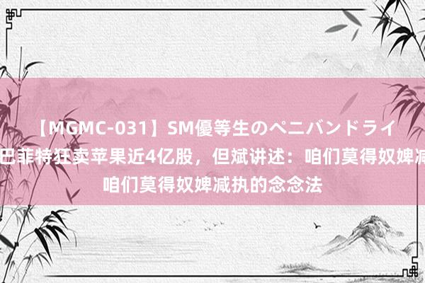 【MGMC-031】SM優等生のペニバンドライオーガズム 巴菲特狂卖苹果近4亿股，但斌讲述：咱们莫得奴婢减执的念念法