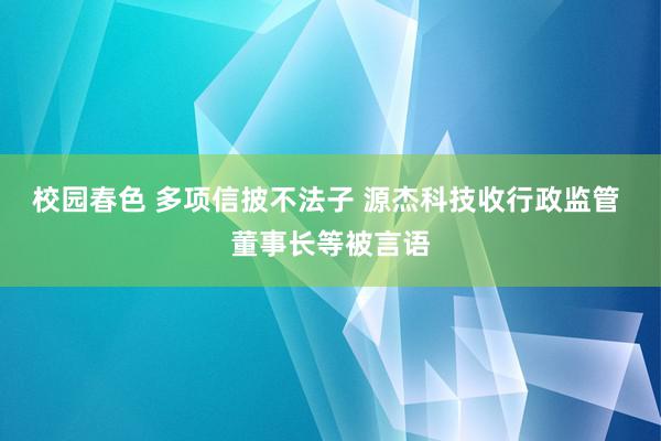 校园春色 多项信披不法子 源杰科技收行政监管 董事长等被言语