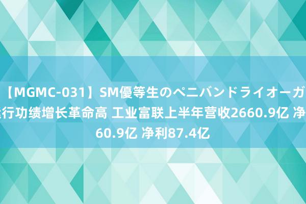 【MGMC-031】SM優等生のペニバンドライオーガズム AI运行功绩增长革命高 工业富联上半年营收2660.9亿 净利87.4亿