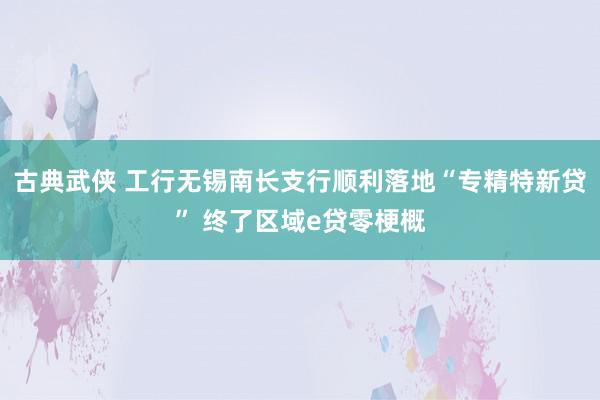 古典武侠 工行无锡南长支行顺利落地“专精特新贷” 终了区域e贷零梗概