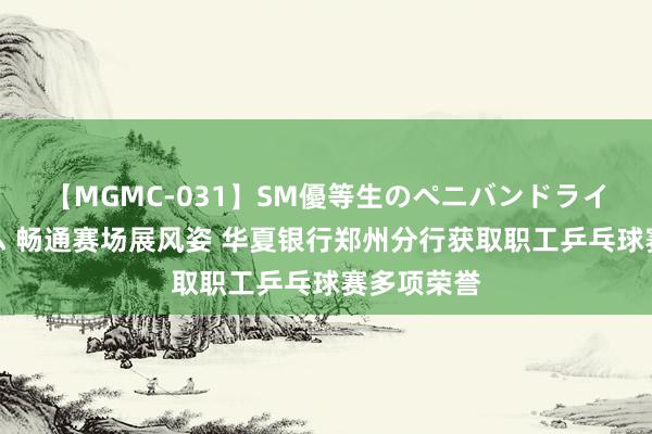 【MGMC-031】SM優等生のペニバンドライオーガズム 畅通赛场展风姿 华夏银行郑州分行获取职工乒乓球赛多项荣誉