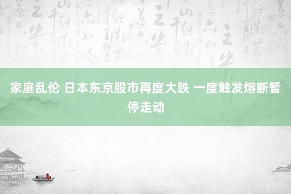 家庭乱伦 日本东京股市再度大跌 一度触发熔断暂停走动