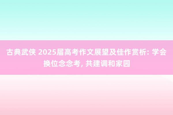 古典武侠 2025届高考作文展望及佳作赏析: 学会换位念念考, 共建调和家园