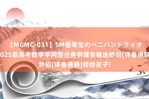 【MGMC-031】SM優等生のペニバンドライオーガズム 2025新高考数学学问整合典例理会精选妙招(详备通晓)转给孩子!