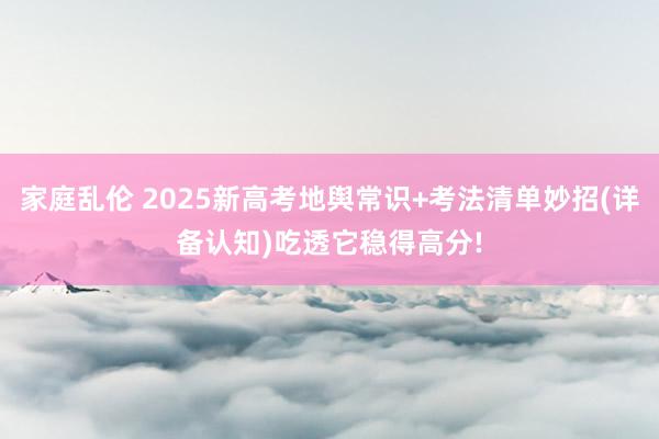 家庭乱伦 2025新高考地舆常识+考法清单妙招(详备认知)吃透它稳得高分!