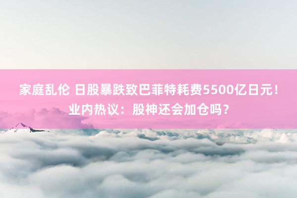 家庭乱伦 日股暴跌致巴菲特耗费5500亿日元！业内热议：股神还会加仓吗？