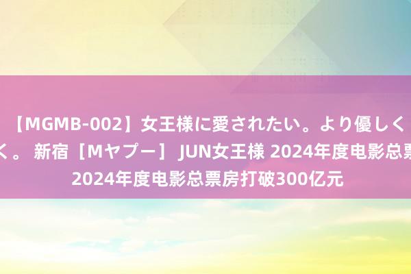 【MGMB-002】女王様に愛されたい。より優しく、よりいやらしく。 新宿［Mヤプー］ JUN女王様 2024年度电影总票房打破300亿元