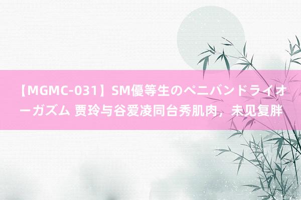 【MGMC-031】SM優等生のペニバンドライオーガズム 贾玲与谷爱凌同台秀肌肉，未见复胖