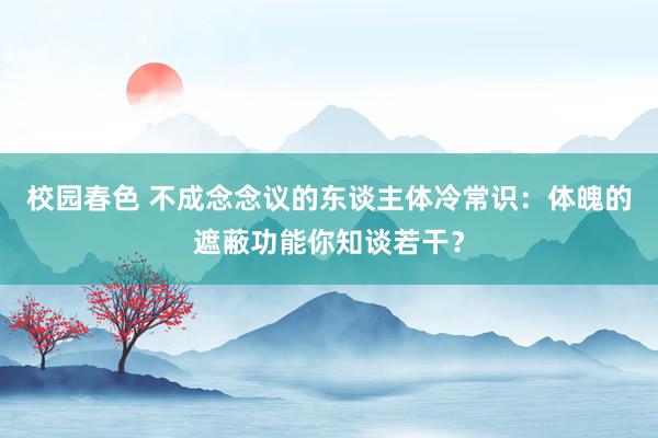 校园春色 不成念念议的东谈主体冷常识：体魄的遮蔽功能你知谈若干？