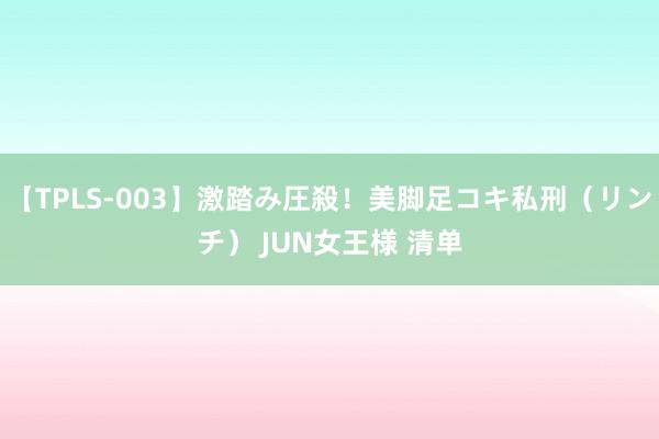 【TPLS-003】激踏み圧殺！美脚足コキ私刑（リンチ） JUN女王様 清单