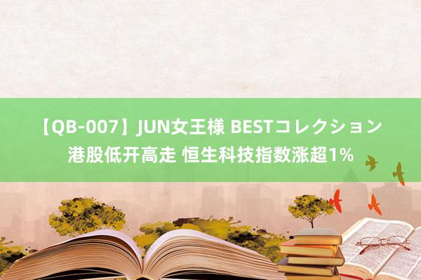 【QB-007】JUN女王様 BESTコレクション 港股低开高走 恒生科技指数涨超1%