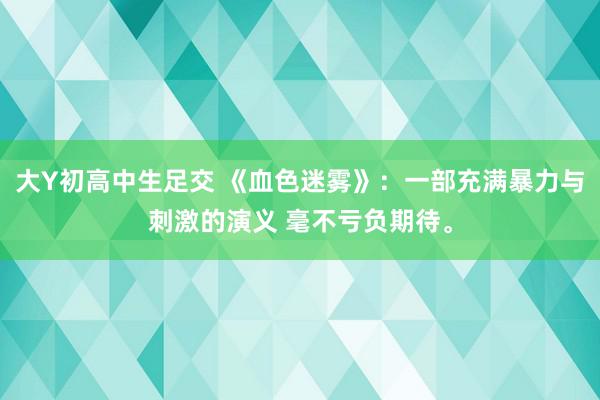 大Y初高中生足交 《血色迷雾》：一部充满暴力与刺激的演义 毫不亏负期待。