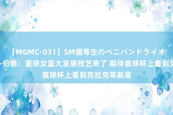 【MGMC-031】SM優等生のペニバンドライオーガズム 苏-伯德：寰球女篮大发展技艺来了 期待寰球杯上看到克拉克等新星