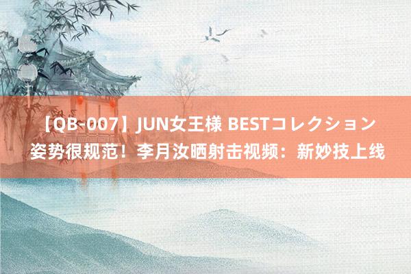 【QB-007】JUN女王様 BESTコレクション 姿势很规范！李月汝晒射击视频：新妙技上线