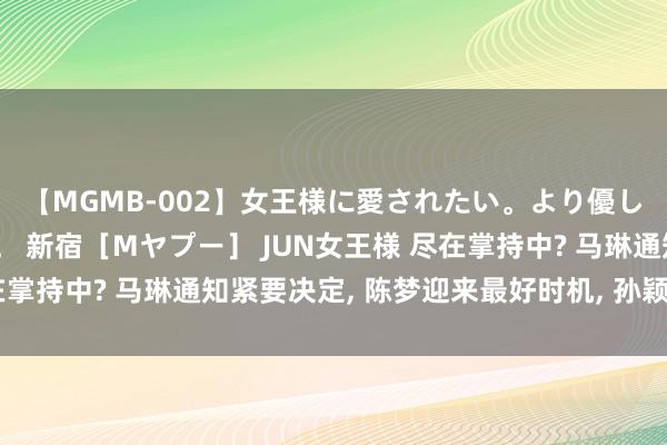 【MGMB-002】女王様に愛されたい。より優しく、よりいやらしく。 新宿［Mヤプー］ JUN女王様 尽在掌持中? 马琳通知紧要决定, 陈梦迎来最好时机, 孙颖莎送情面